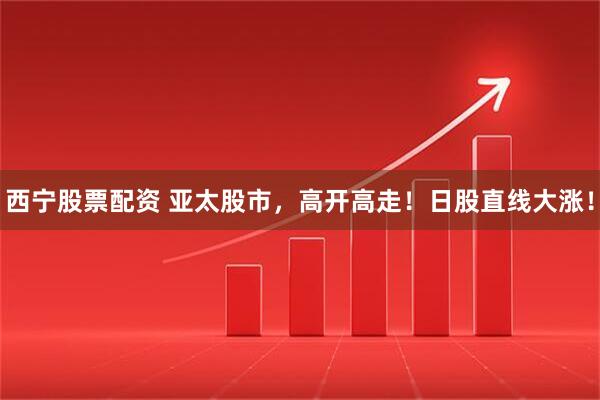 西宁股票配资 亚太股市，高开高走！日股直线大涨！