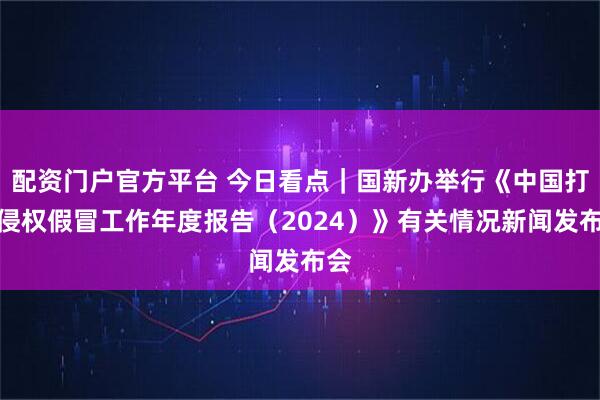 配资门户官方平台 今日看点｜国新办举行《中国打击侵权假冒工作年度报告（2024）》有关情况新闻发布会