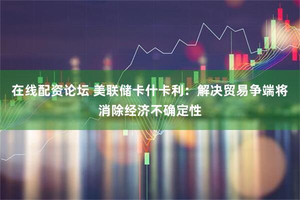 在线配资论坛 美联储卡什卡利：解决贸易争端将消除经济不确定性