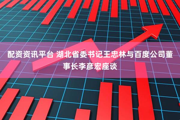 配资资讯平台 湖北省委书记王忠林与百度公司董事长李彦宏座谈