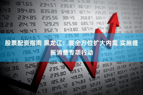 股票配资指南 黑龙江：要全方位扩大内需 实施提振消费专项行动