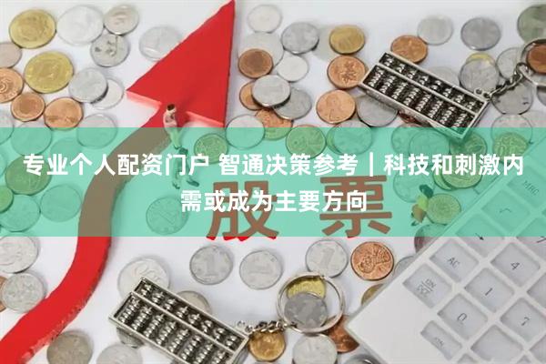 专业个人配资门户 智通决策参考︱科技和刺激内需或成为主要方向
