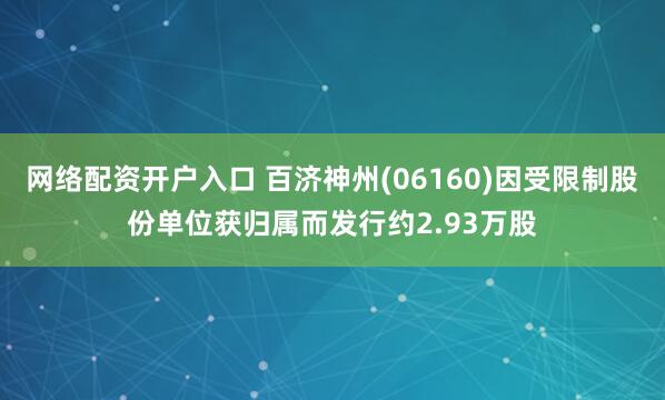 网络配资开户入口 百济神州(06160)因受限制股份单位获归属而发行约2.93万股