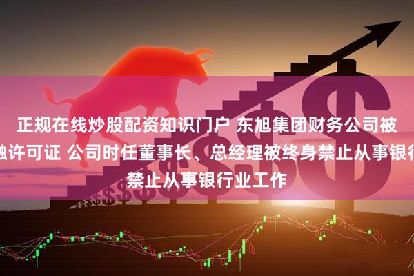 正规在线炒股配资知识门户 东旭集团财务公司被吊销金融许可证 公司时任董事长、总经理被终身禁止从事银行业工作