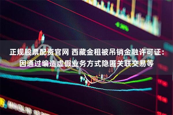 正规股票配资官网 西藏金租被吊销金融许可证：因通过编造虚假业务方式隐匿关联交易等