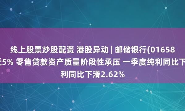 线上股票炒股配资 港股异动 | 邮储银行(01658)绩后跌近5% 零售贷款资产质量阶段性承压 一季度纯利同比下滑2.62%