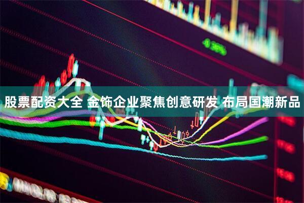 股票配资大全 金饰企业聚焦创意研发 布局国潮新品