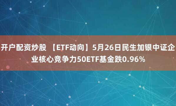 开户配资炒股 【ETF动向】5月26日民生加银中证企业核心竞争力50ETF基金跌0.96%