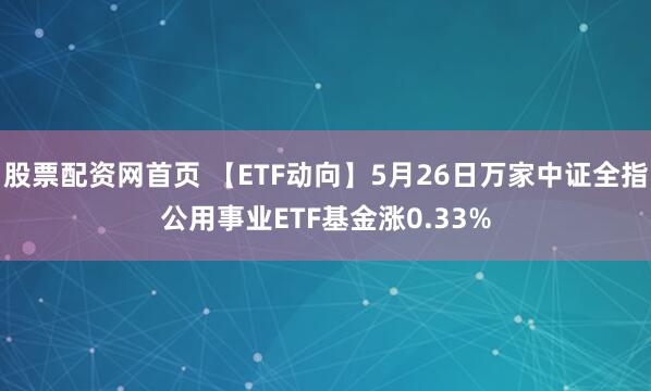 股票配资网首页 【ETF动向】5月26日万家中证全指公用事业ETF基金涨0.33%