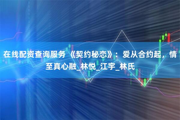 在线配资查询服务 《契约秘恋》：爱从合约起，情至真心融_林悦_江宇_林氏