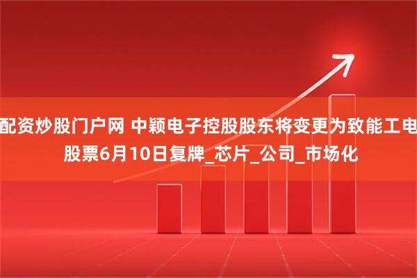配资炒股门户网 中颖电子控股股东将变更为致能工电 股票6月10日复牌_芯片_公司_市场化