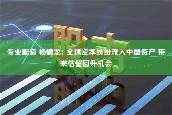 专业配资 杨德龙: 全球资本纷纷流入中国资产 带来估值回升机会