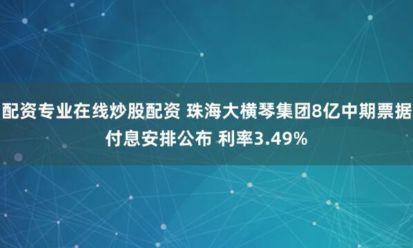 配资专业在线炒股配资 珠海大横琴集团8亿中期票据付息安排公布 利率3.49%