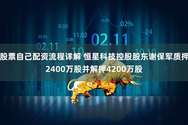 股票自己配资流程详解 恒星科技控股股东谢保军质押2400万股并解押4200万股