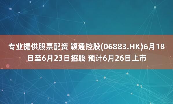专业提供股票配资 颖通控股(06883.HK)6月18日至6月23日招股 预计6月26日上市