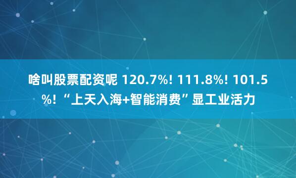 啥叫股票配资呢 120.7%! 111.8%! 101.5%! “上天入海+智能消费”显工业活力