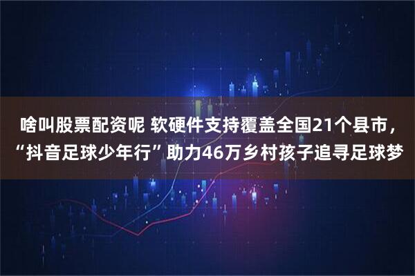 啥叫股票配资呢 软硬件支持覆盖全国21个县市，“抖音足球少年行”助力46万乡村孩子追寻足球梦