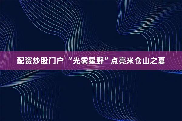 配资炒股门户 “光雾星野”点亮米仓山之夏