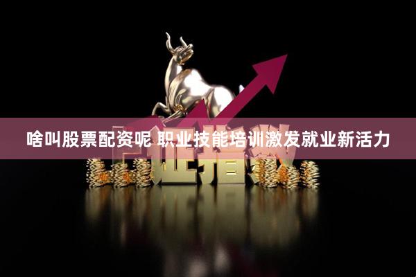 啥叫股票配资呢 职业技能培训激发就业新活力