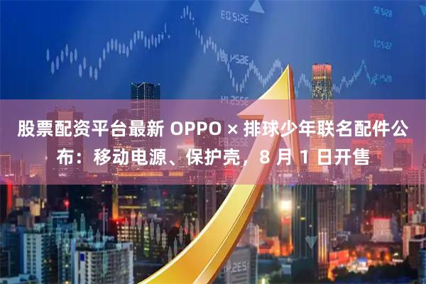 股票配资平台最新 OPPO × 排球少年联名配件公布：移动电源、保护壳，8 月 1 日开售