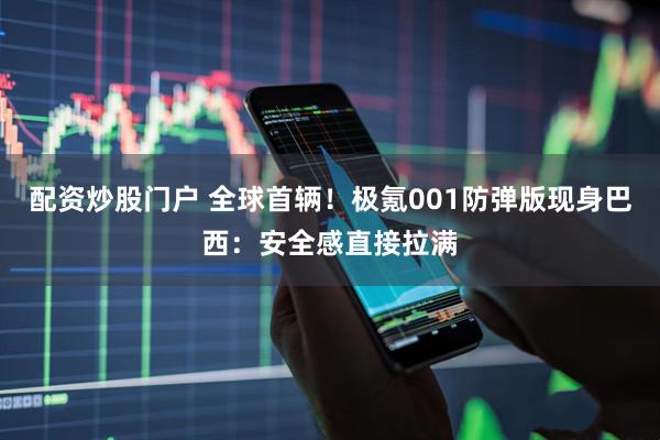 配资炒股门户 全球首辆！极氪001防弹版现身巴西：安全感直接拉满