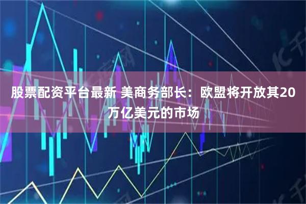 股票配资平台最新 美商务部长：欧盟将开放其20万亿美元的市场