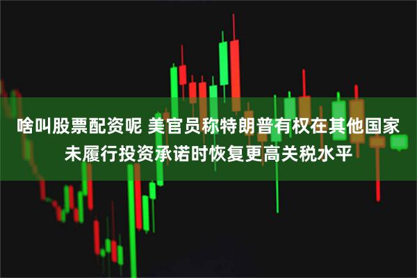 啥叫股票配资呢 美官员称特朗普有权在其他国家未履行投资承诺时恢复更高关税水平