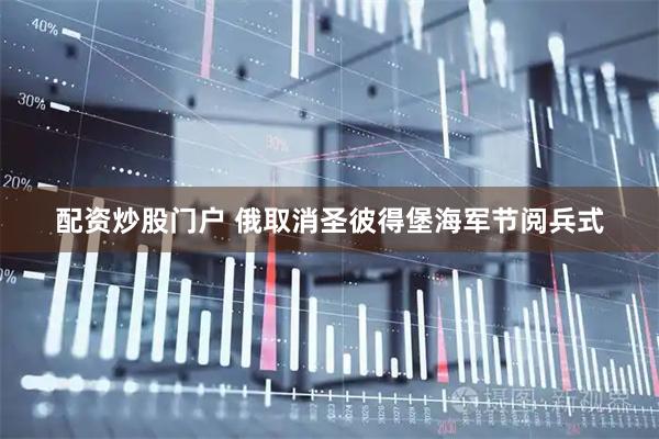 配资炒股门户 俄取消圣彼得堡海军节阅兵式