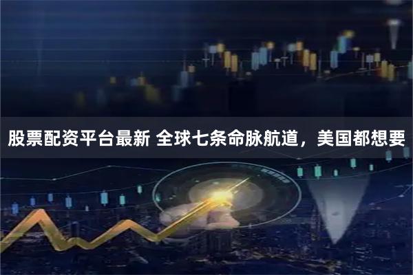 股票配资平台最新 全球七条命脉航道，美国都想要