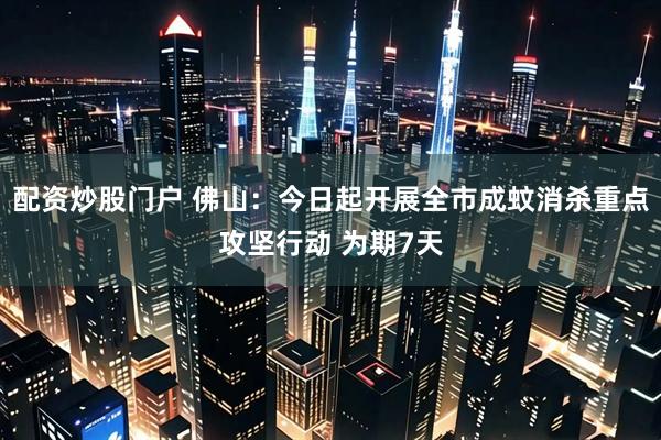 配资炒股门户 佛山：今日起开展全市成蚊消杀重点攻坚行动 为期7天