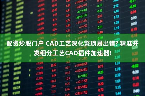 配资炒股门户 CAD工艺深化繁琐易出错? 精准开发细分工艺CAD插件加速器!