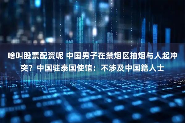 啥叫股票配资呢 中国男子在禁烟区抽烟与人起冲突？中国驻泰国使馆：不涉及中国籍人士