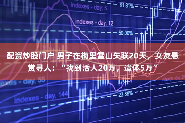 配资炒股门户 男子在梅里雪山失联20天，女友悬赏寻人：“找到活人20万，遗体5万”
