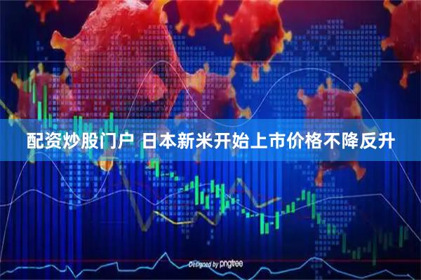 配资炒股门户 日本新米开始上市　价格不降反升