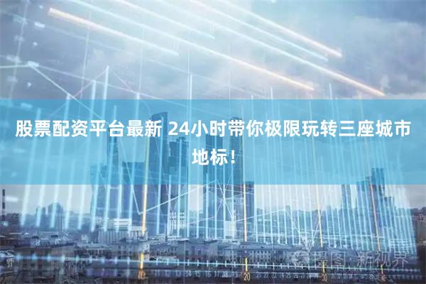 股票配资平台最新 24小时带你极限玩转三座城市地标！