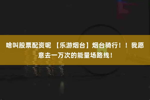 啥叫股票配资呢 【乐游烟台】烟台骑行！！我愿意去一万次的能量场路线！