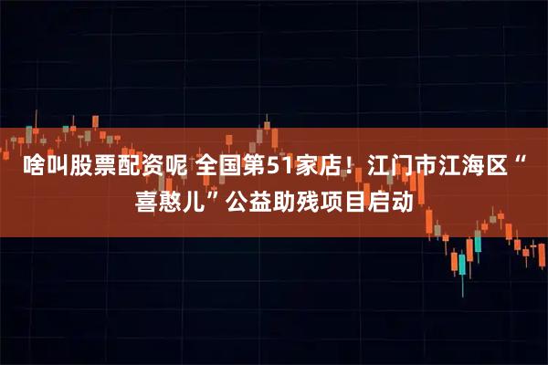 啥叫股票配资呢 全国第51家店！江门市江海区“喜憨儿”公益助残项目启动