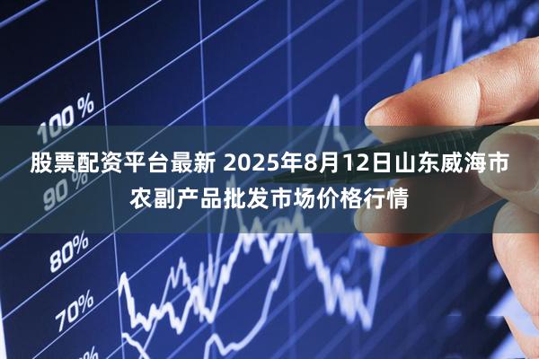 股票配资平台最新 2025年8月12日山东威海市农副产品批发市场价格行情