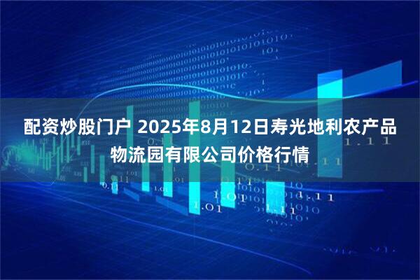 配资炒股门户 2025年8月12日寿光地利农产品物流园有限公司价格行情