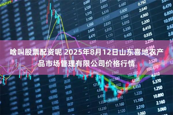 啥叫股票配资呢 2025年8月12日山东喜地农产品市场管理有限公司价格行情