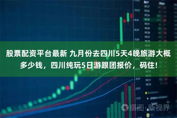 股票配资平台最新 九月份去四川5天4晚旅游大概多少钱，四川纯玩5日游跟团报价，码住!