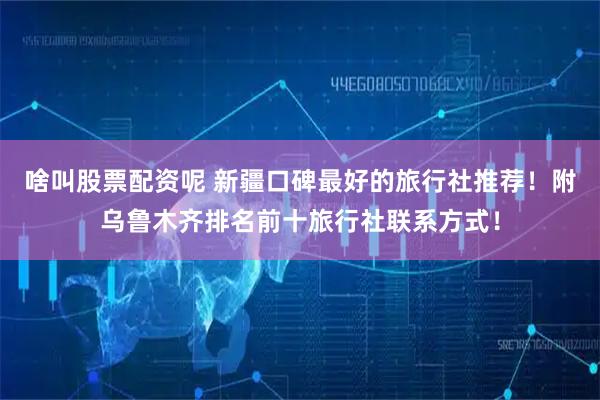啥叫股票配资呢 新疆口碑最好的旅行社推荐！附乌鲁木齐排名前十旅行社联系方式！