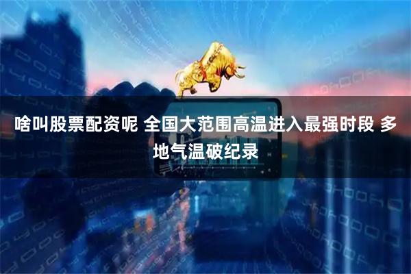 啥叫股票配资呢 全国大范围高温进入最强时段 多地气温破纪录