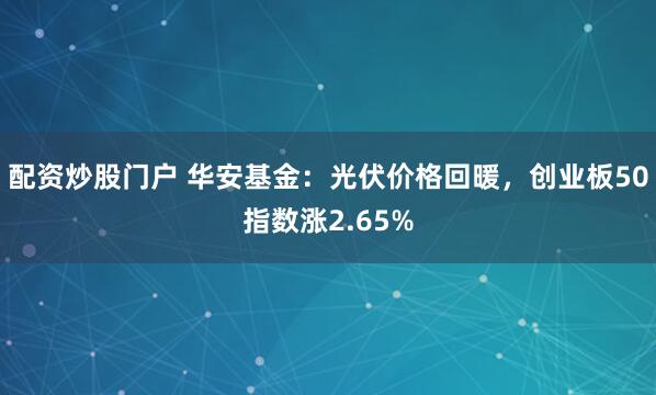 配资炒股门户 华安基金：光伏价格回暖，创业板50指数涨2.65%