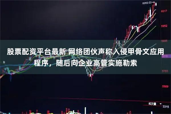股票配资平台最新 网络团伙声称入侵甲骨文应用程序，随后向企业高管实施勒索