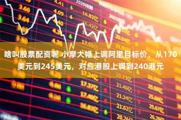 啥叫股票配资呢 小摩大幅上调阿里目标价，从170美元到245美元，对应港股上调到240港元