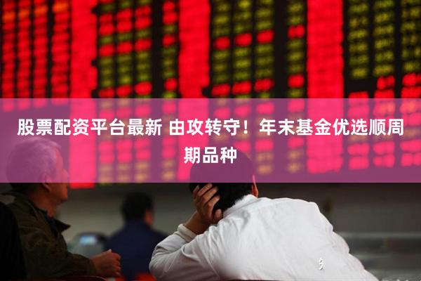 股票配资平台最新 由攻转守！年末基金优选顺周期品种