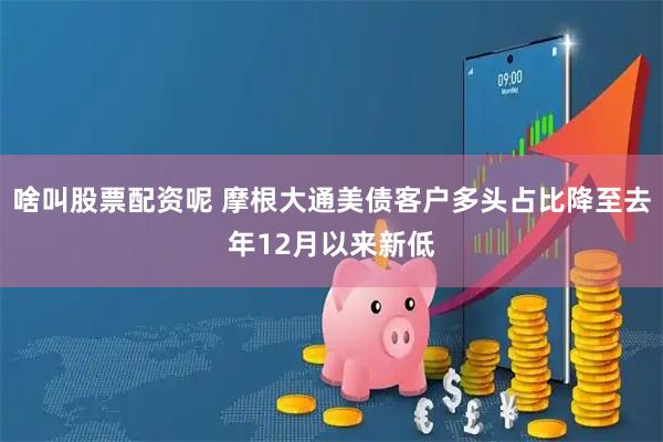 啥叫股票配资呢 摩根大通美债客户多头占比降至去年12月以来新低