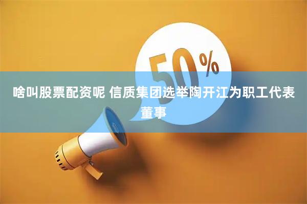 啥叫股票配资呢 信质集团选举陶开江为职工代表董事