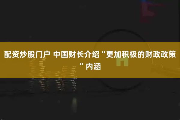 配资炒股门户 中国财长介绍“更加积极的财政政策”内涵